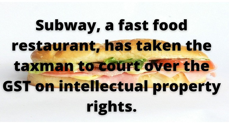 Subway, a fast food restaurant, has taken the taxman to court over the GST on intellectual property rights.